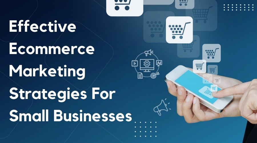 Effective Ecommerce Marketing Strategies For Small Businesses